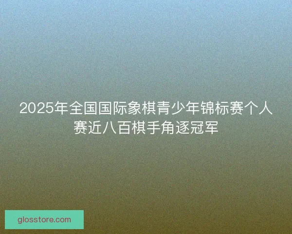 2025年全国国际象棋青少年锦标赛个人赛近八百棋手角逐冠军