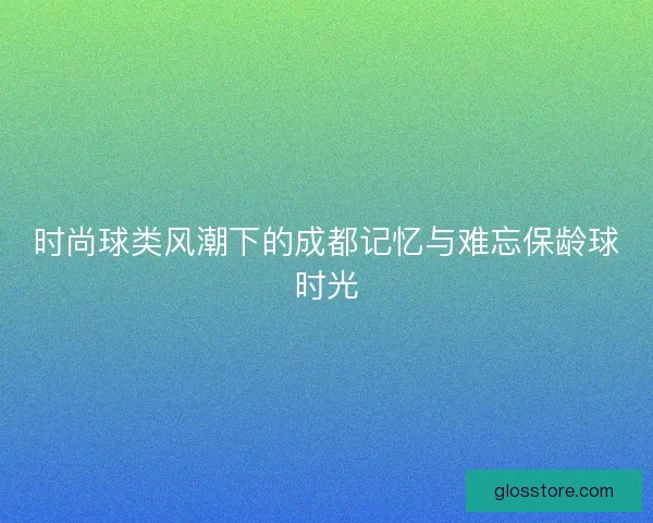 时尚球类风潮下的成都记忆与难忘保龄球时光