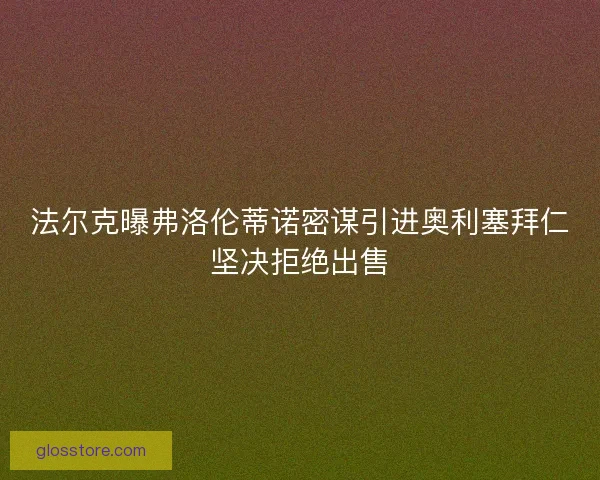 法尔克曝弗洛伦蒂诺密谋引进奥利塞拜仁坚决拒绝出售